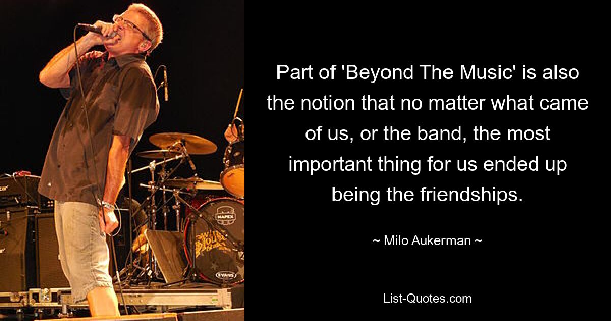 Part of 'Beyond The Music' is also the notion that no matter what came of us, or the band, the most important thing for us ended up being the friendships. — © Milo Aukerman