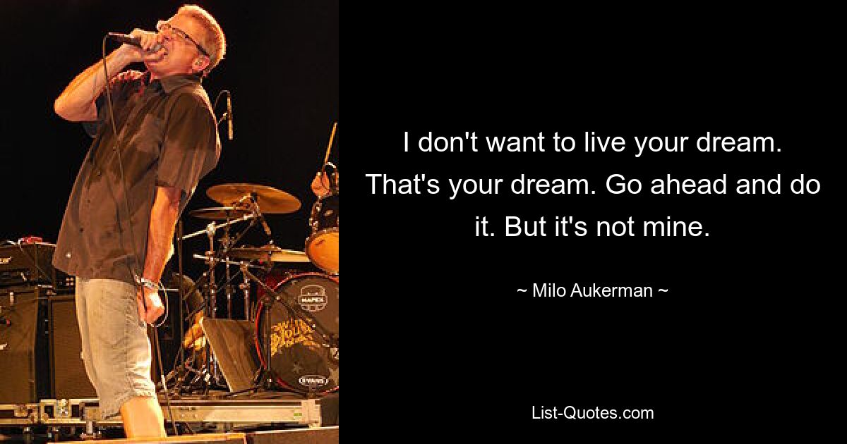 I don't want to live your dream. That's your dream. Go ahead and do it. But it's not mine. — © Milo Aukerman