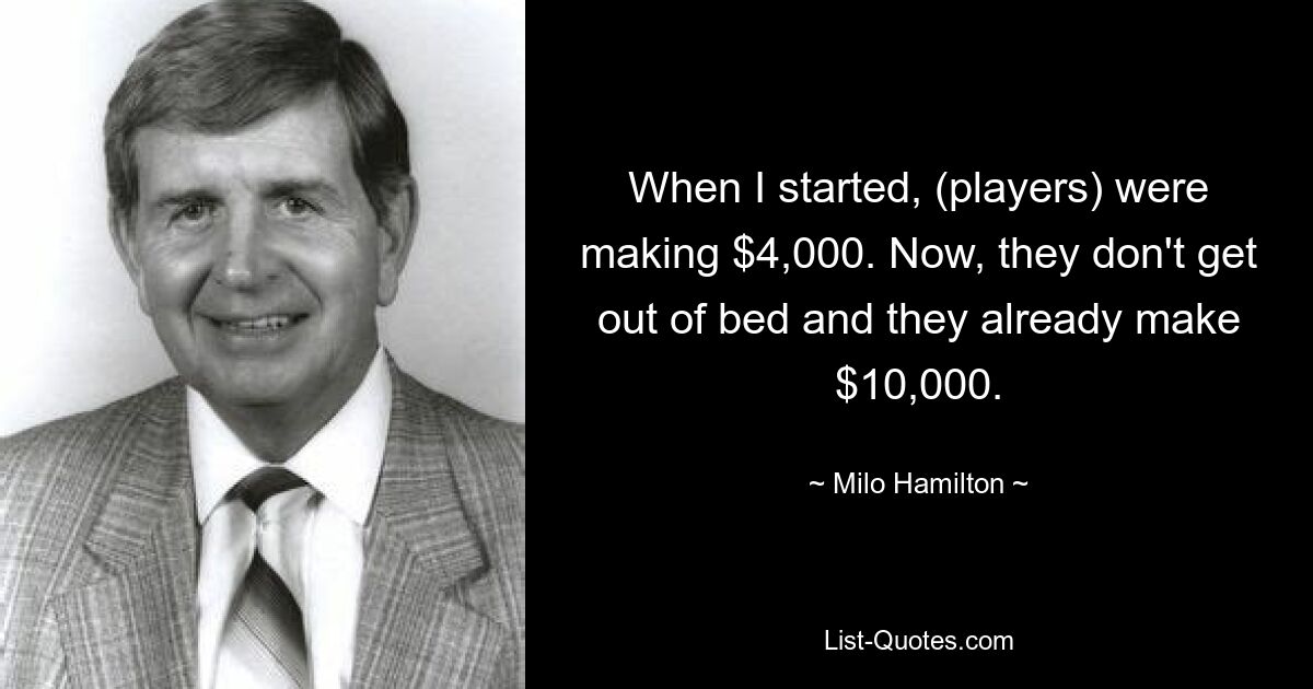 When I started, (players) were making $4,000. Now, they don't get out of bed and they already make $10,000. — © Milo Hamilton