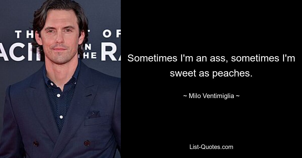 Sometimes I'm an ass, sometimes I'm sweet as peaches. — © Milo Ventimiglia