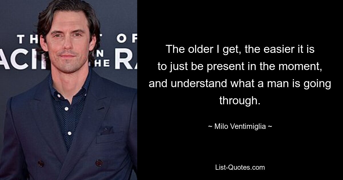 The older I get, the easier it is to just be present in the moment, and understand what a man is going through. — © Milo Ventimiglia