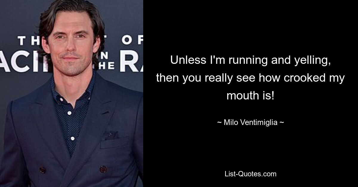 Unless I'm running and yelling, then you really see how crooked my mouth is! — © Milo Ventimiglia