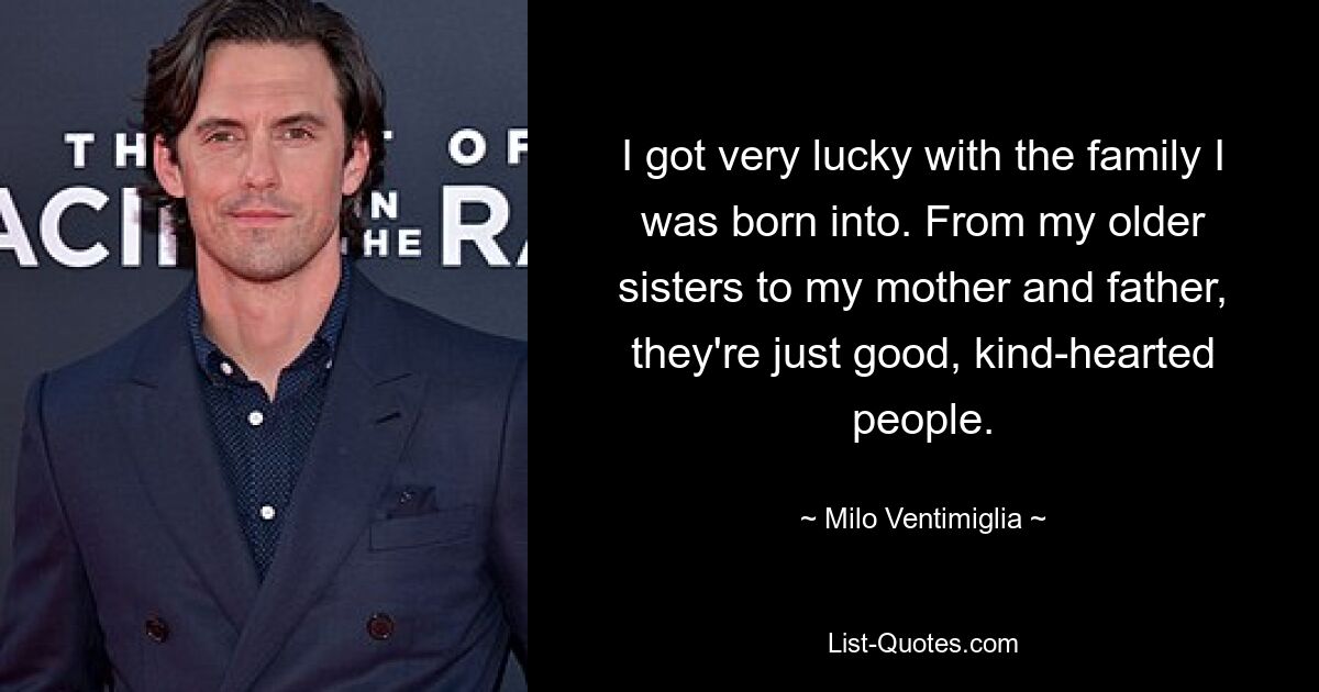 I got very lucky with the family I was born into. From my older sisters to my mother and father, they're just good, kind-hearted people. — © Milo Ventimiglia