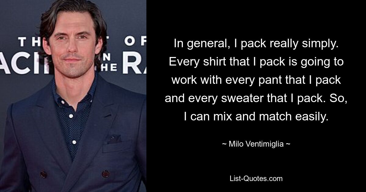 In general, I pack really simply. Every shirt that I pack is going to work with every pant that I pack and every sweater that I pack. So, I can mix and match easily. — © Milo Ventimiglia