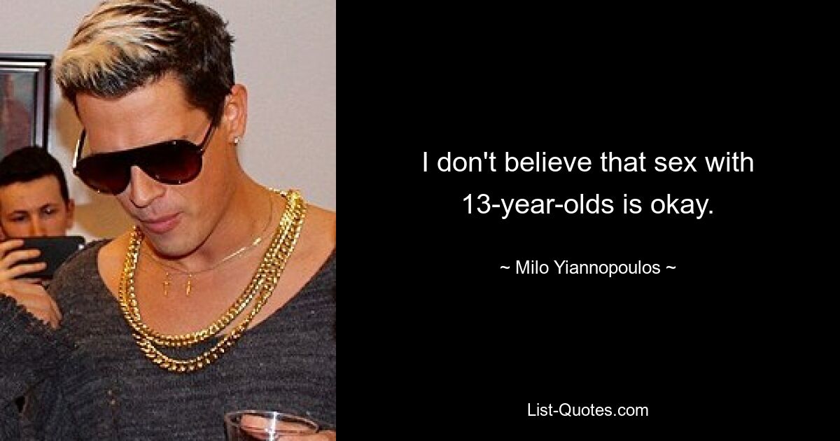 I don't believe that sex with 13-year-olds is okay. — © Milo Yiannopoulos