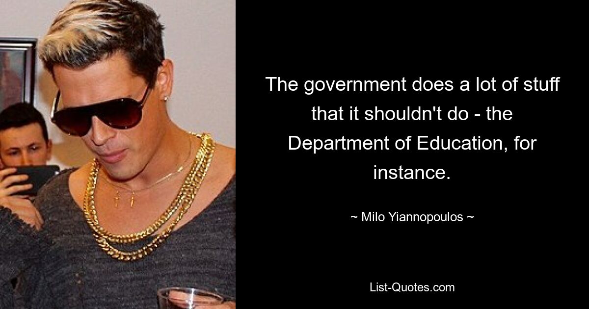 The government does a lot of stuff that it shouldn't do - the Department of Education, for instance. — © Milo Yiannopoulos