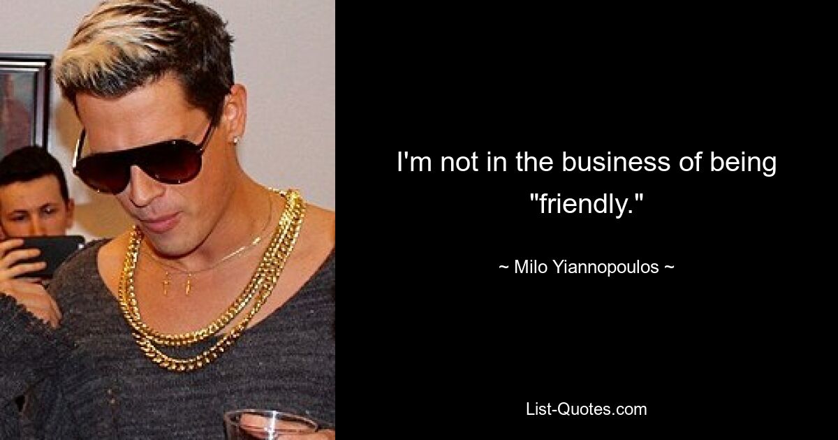 I'm not in the business of being "friendly." — © Milo Yiannopoulos