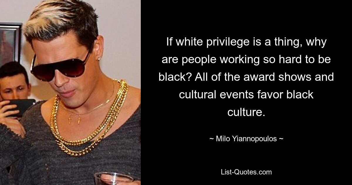 If white privilege is a thing, why are people working so hard to be black? All of the award shows and cultural events favor black culture. — © Milo Yiannopoulos