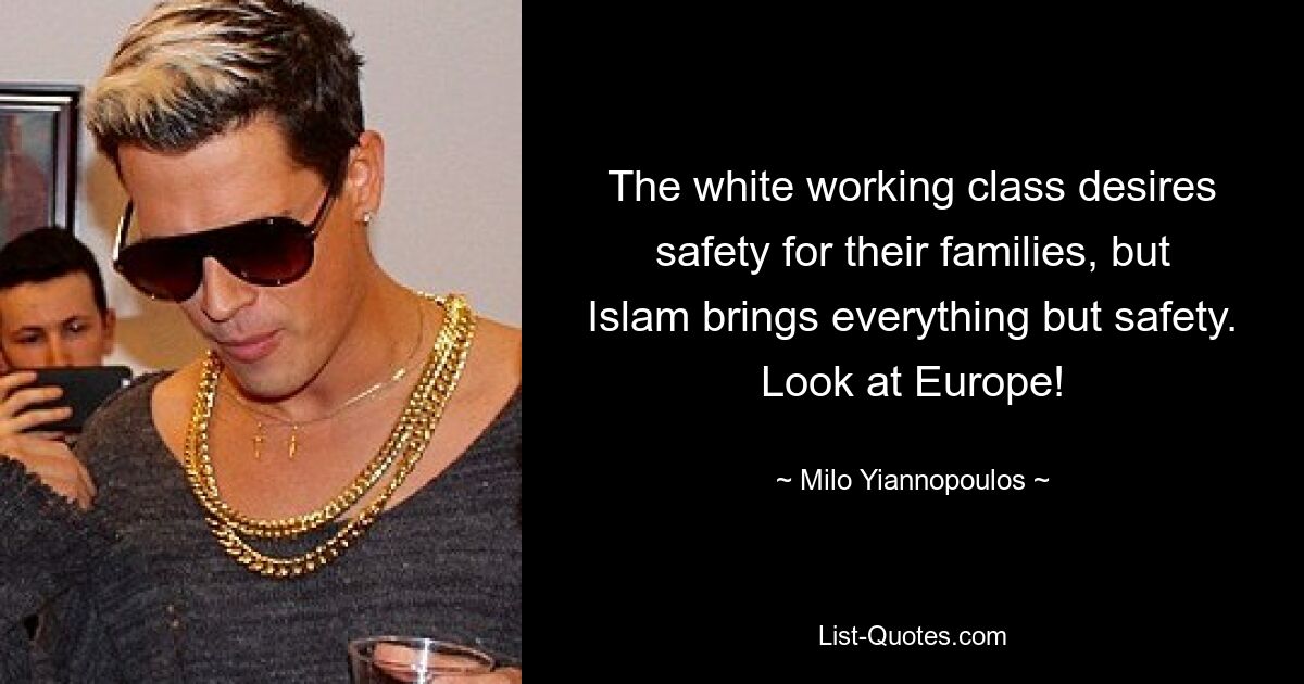 The white working class desires safety for their families, but Islam brings everything but safety. Look at Europe! — © Milo Yiannopoulos