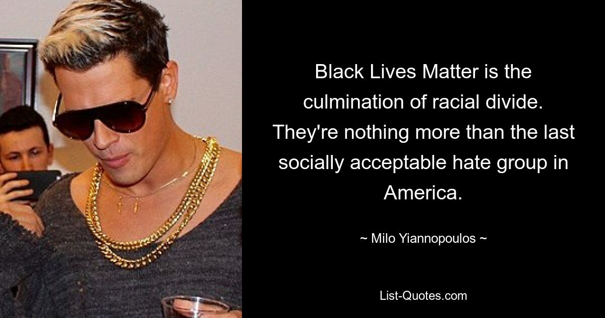 Black Lives Matter is the culmination of racial divide. They're nothing more than the last socially acceptable hate group in America. — © Milo Yiannopoulos