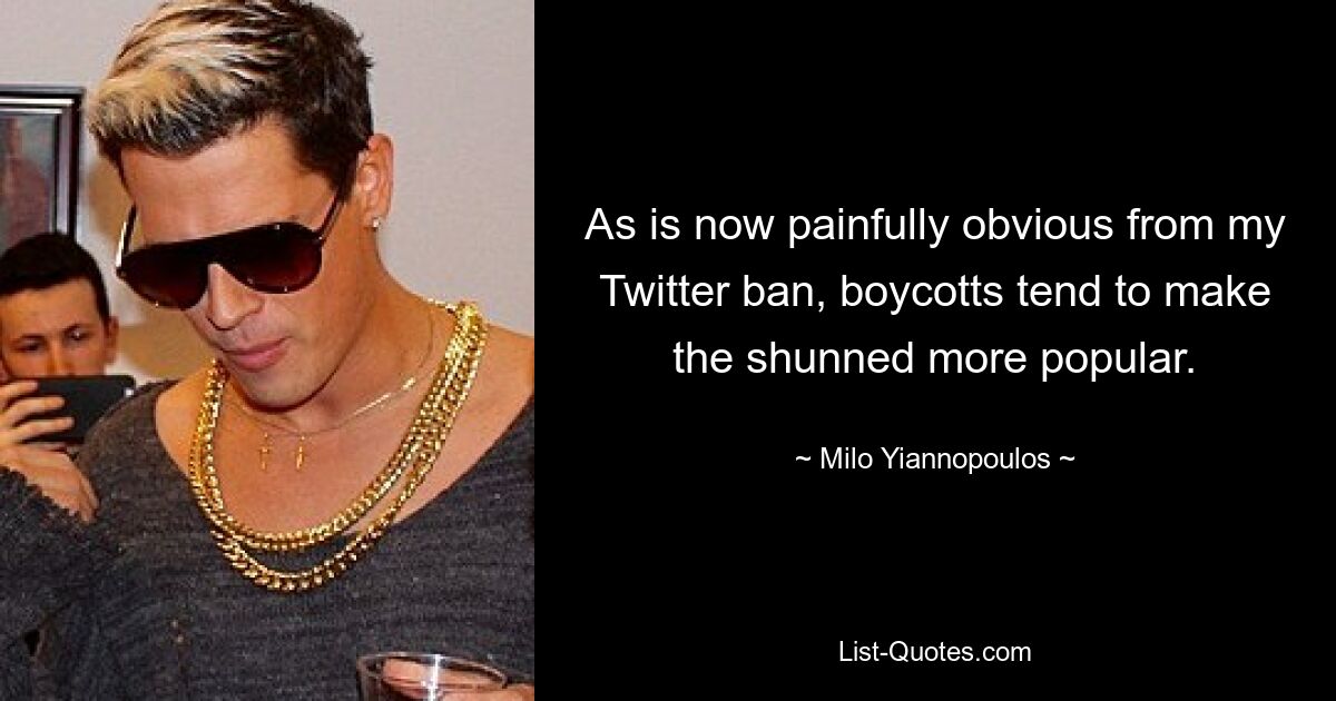 As is now painfully obvious from my Twitter ban, boycotts tend to make the shunned more popular. — © Milo Yiannopoulos