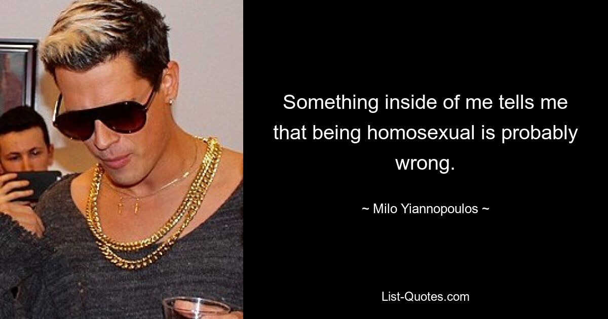 Something inside of me tells me that being homosexual is probably wrong. — © Milo Yiannopoulos