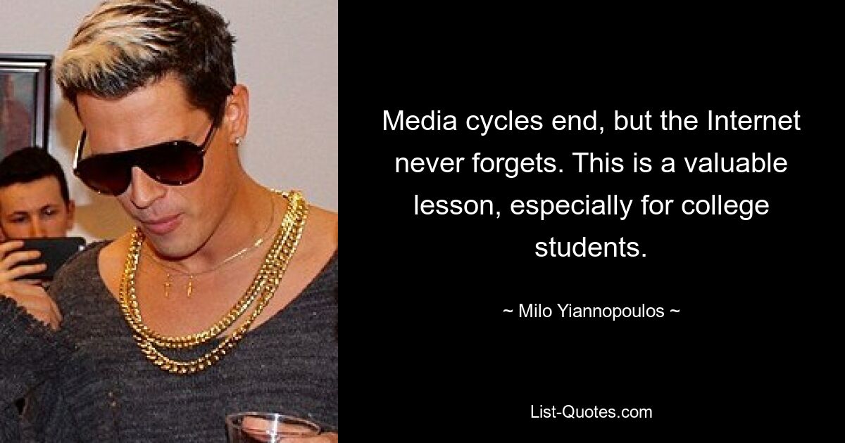 Media cycles end, but the Internet never forgets. This is a valuable lesson, especially for college students. — © Milo Yiannopoulos