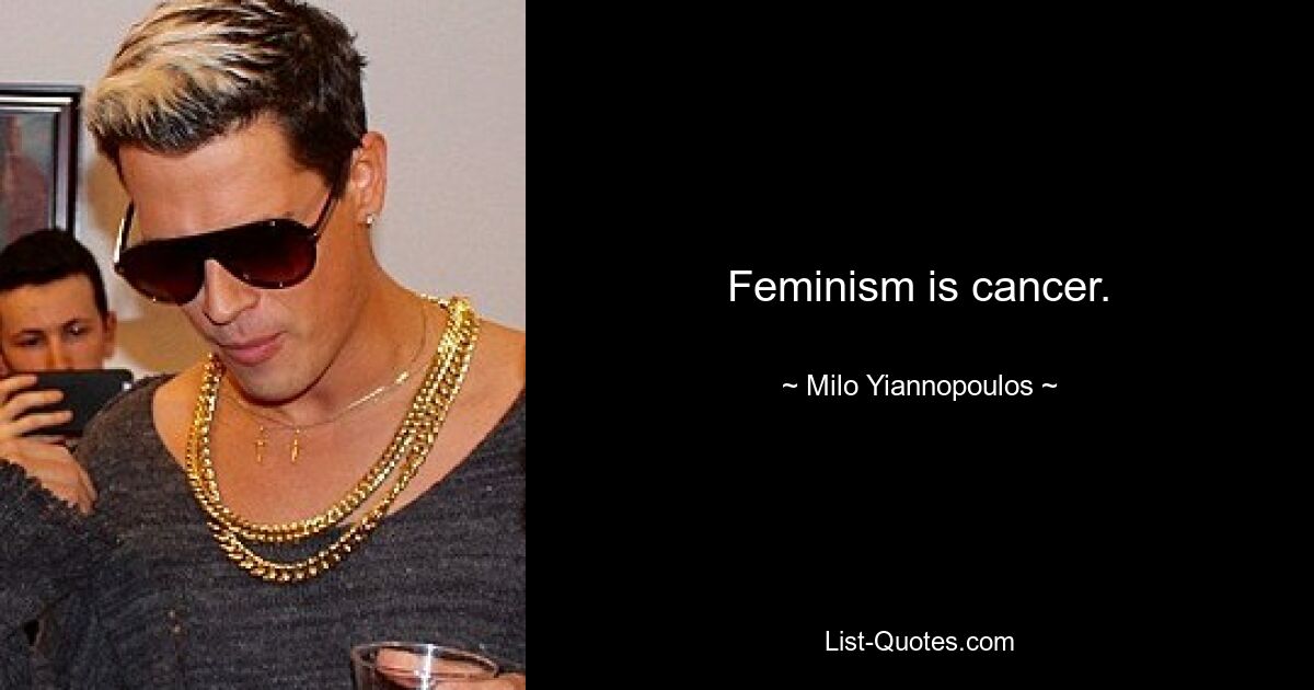 Feminism is cancer. — © Milo Yiannopoulos