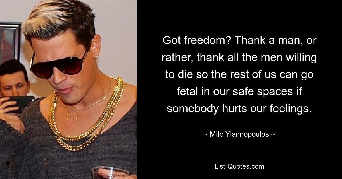 Got freedom? Thank a man, or rather, thank all the men willing to die so the rest of us can go fetal in our safe spaces if somebody hurts our feelings. — © Milo Yiannopoulos