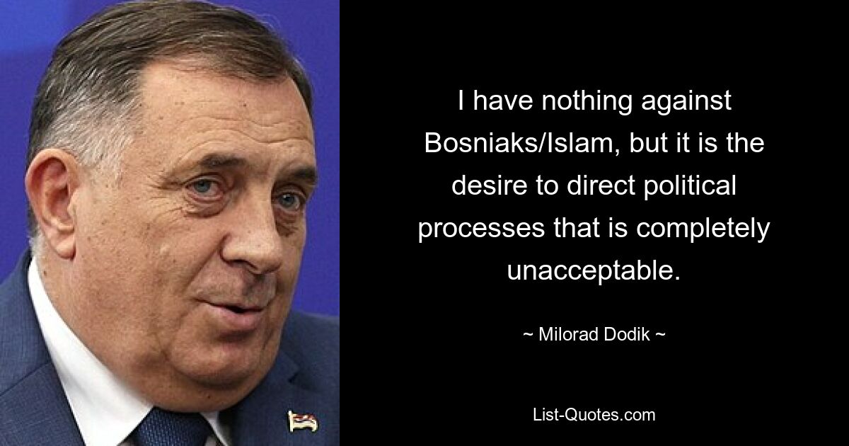 I have nothing against Bosniaks/Islam, but it is the desire to direct political processes that is completely unacceptable. — © Milorad Dodik