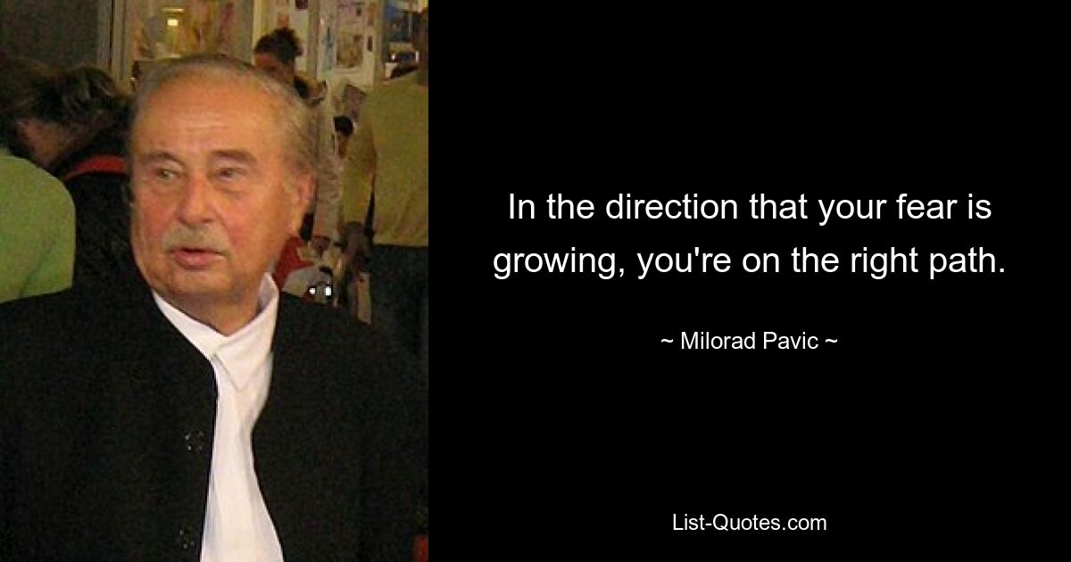 In the direction that your fear is growing, you're on the right path. — © Milorad Pavic