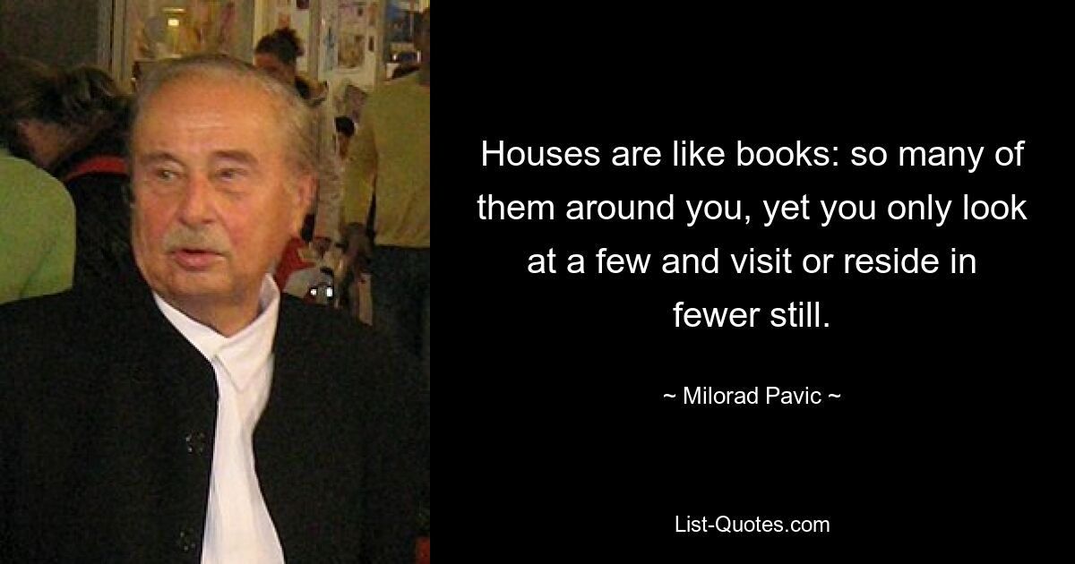 Houses are like books: so many of them around you, yet you only look at a few and visit or reside in fewer still. — © Milorad Pavic