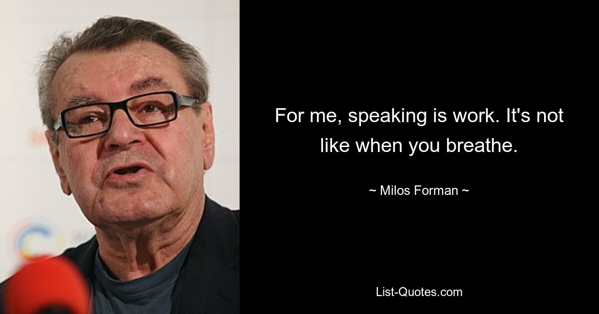 For me, speaking is work. It's not like when you breathe. — © Milos Forman