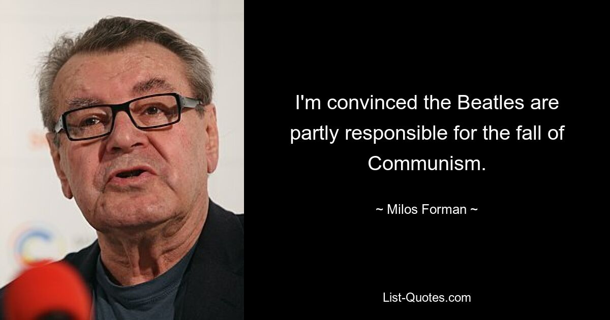 I'm convinced the Beatles are partly responsible for the fall of Communism. — © Milos Forman