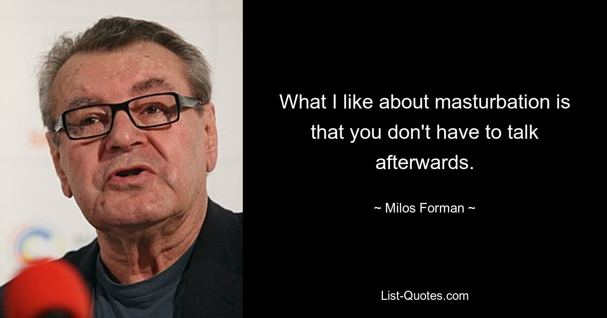 What I like about masturbation is that you don't have to talk afterwards. — © Milos Forman