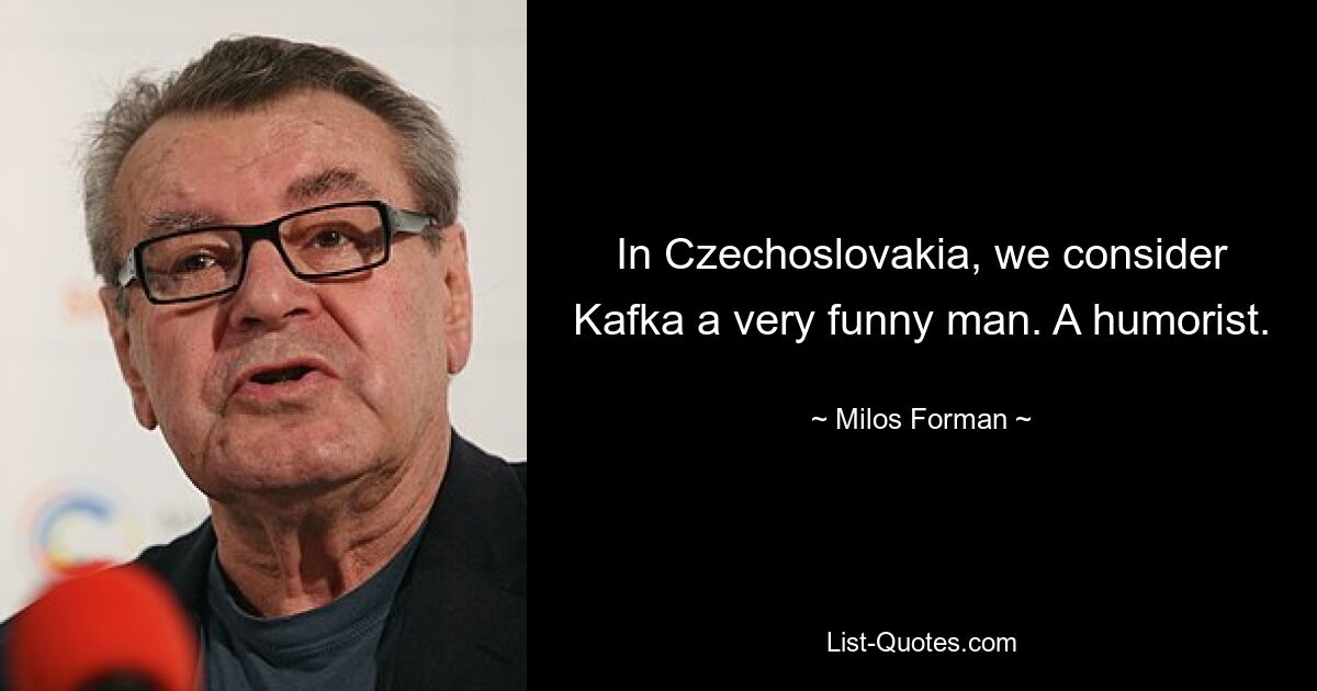 In Czechoslovakia, we consider Kafka a very funny man. A humorist. — © Milos Forman