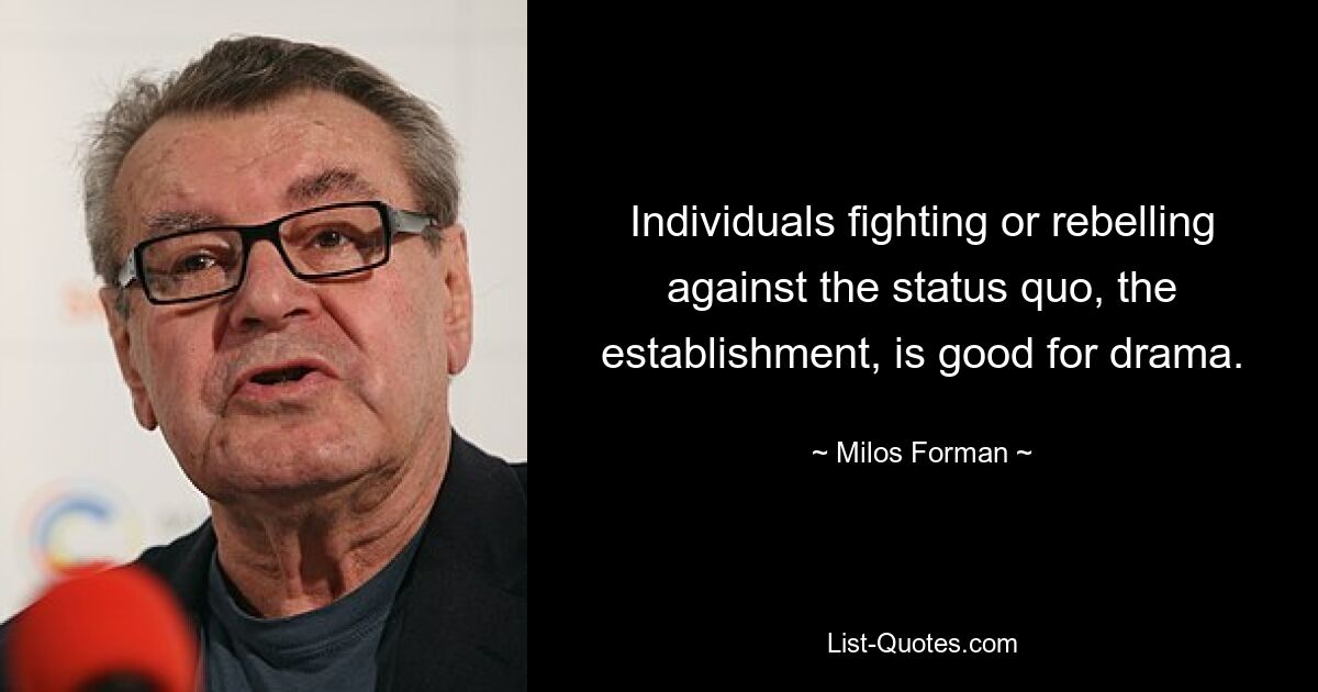 Individuals fighting or rebelling against the status quo, the establishment, is good for drama. — © Milos Forman