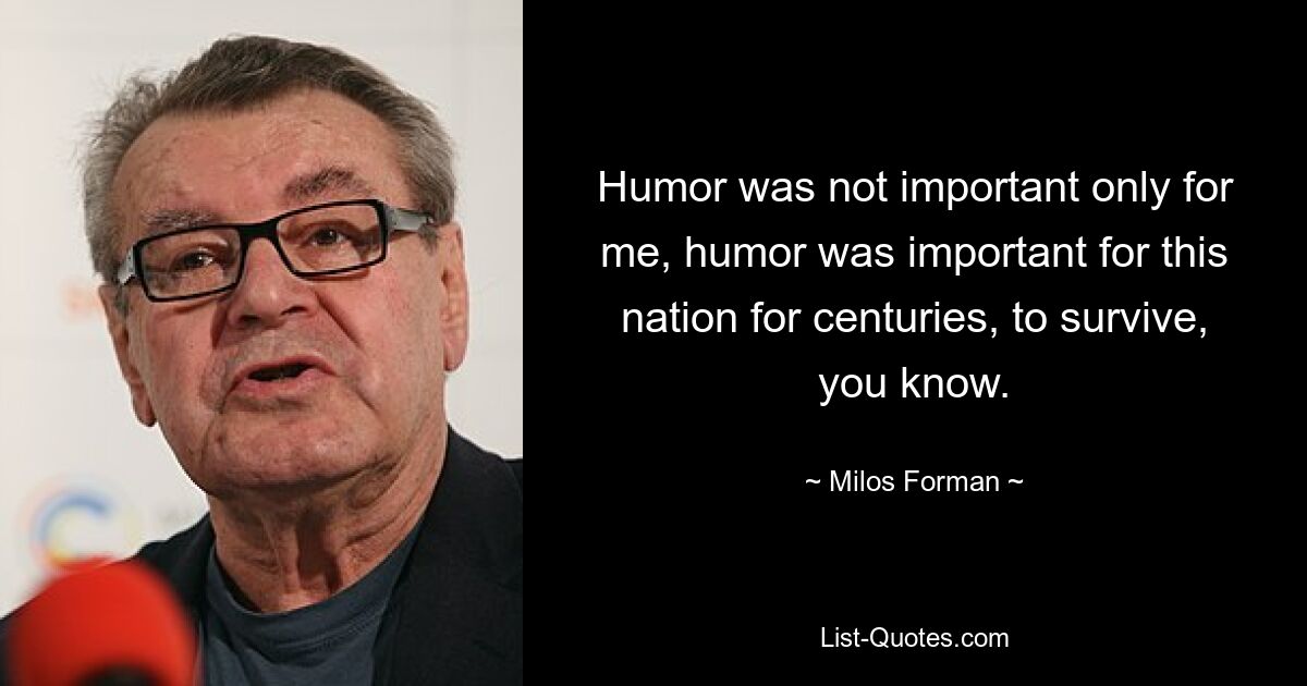 Humor was not important only for me, humor was important for this nation for centuries, to survive, you know. — © Milos Forman