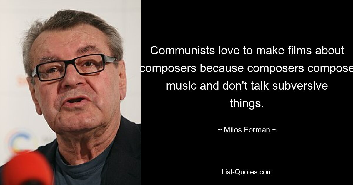 Communists love to make films about composers because composers compose music and don't talk subversive things. — © Milos Forman