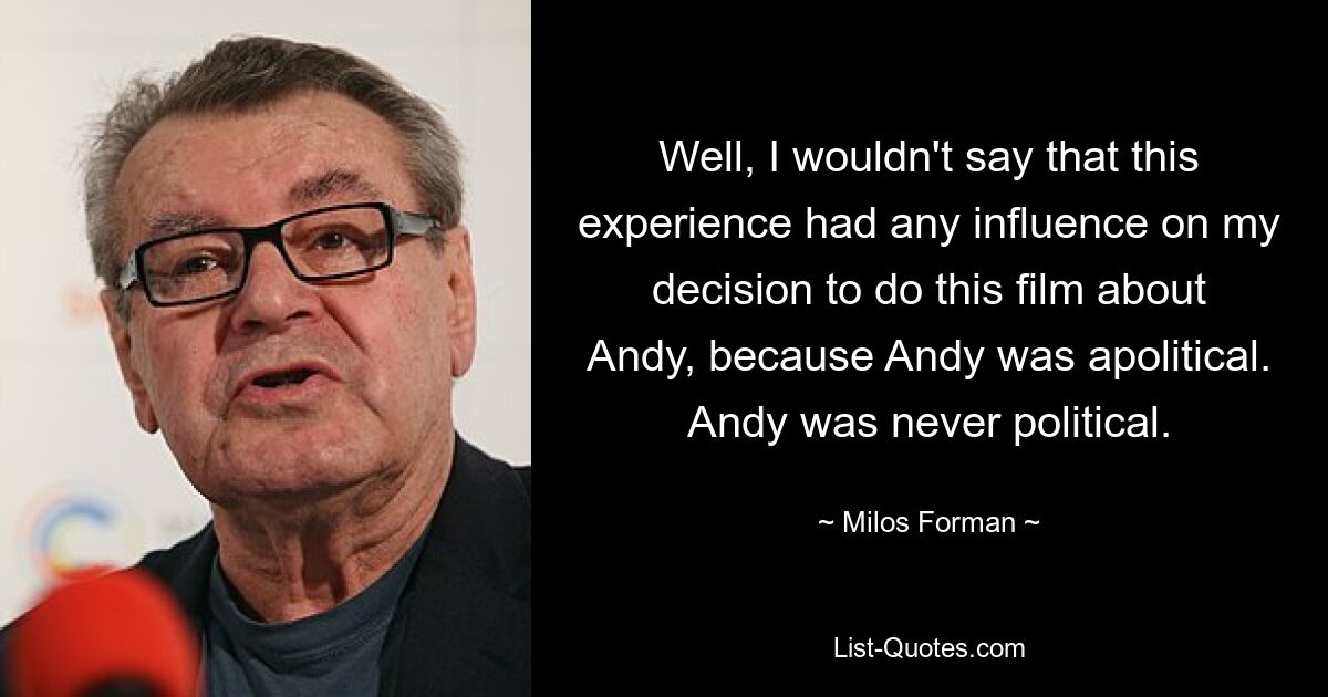 Well, I wouldn't say that this experience had any influence on my decision to do this film about Andy, because Andy was apolitical. Andy was never political. — © Milos Forman