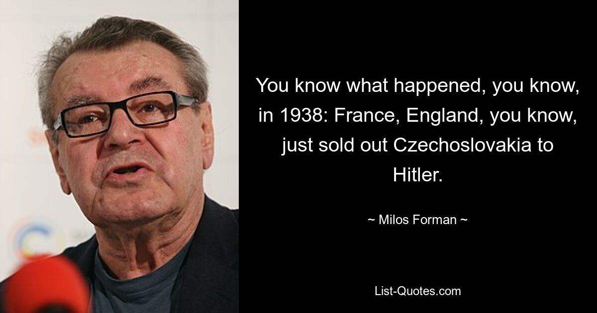 Вы знаете, что произошло в 1938 году: Франция, Англия, вы знаете, только что продали Чехословакию Гитлеру. — © Милош Форман 