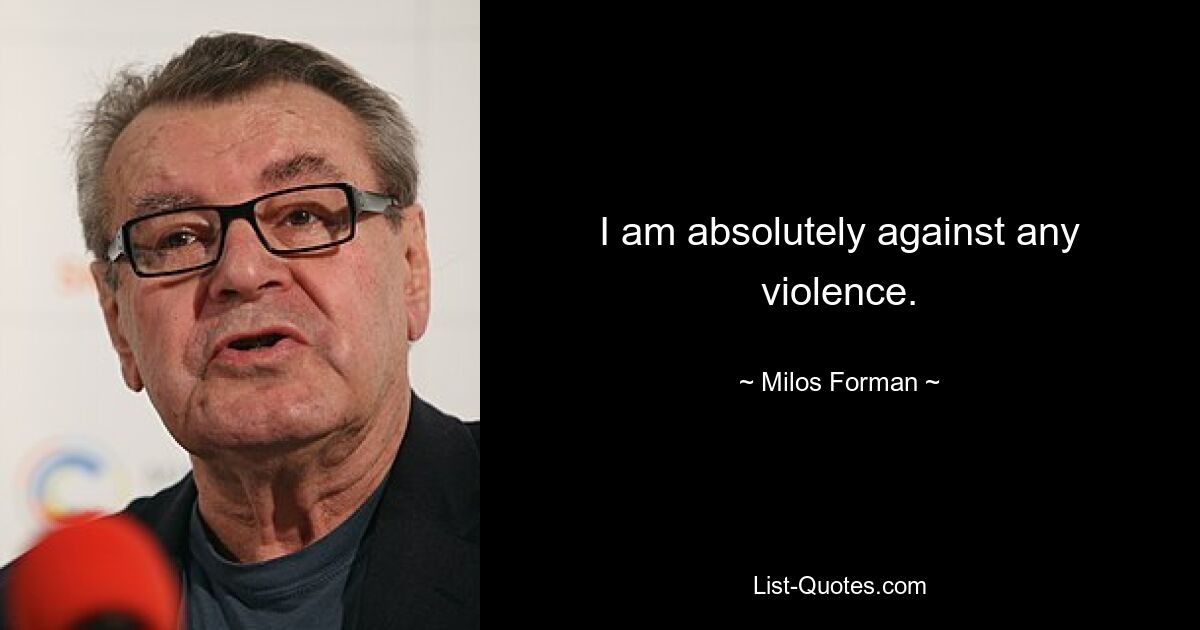 I am absolutely against any violence. — © Milos Forman