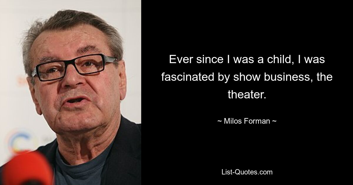 Ever since I was a child, I was fascinated by show business, the theater. — © Milos Forman