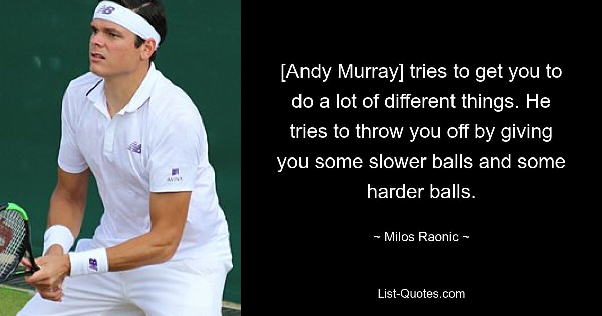 [Andy Murray] tries to get you to do a lot of different things. He tries to throw you off by giving you some slower balls and some harder balls. — © Milos Raonic