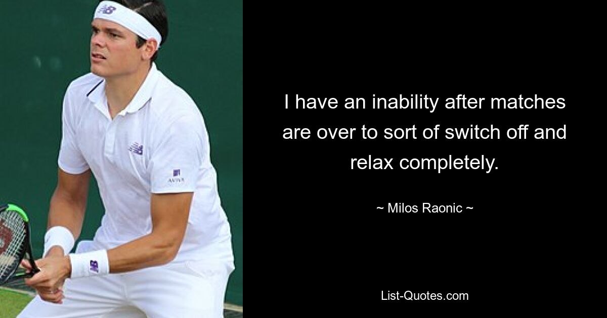 I have an inability after matches are over to sort of switch off and relax completely. — © Milos Raonic