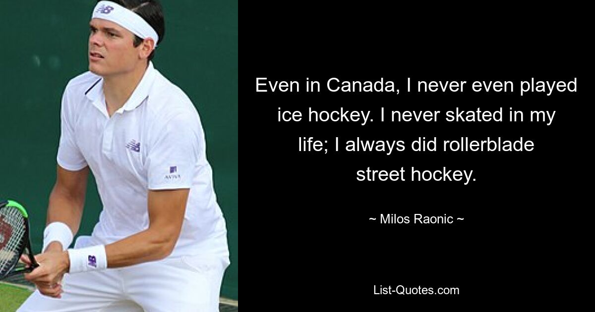 Even in Canada, I never even played ice hockey. I never skated in my life; I always did rollerblade street hockey. — © Milos Raonic