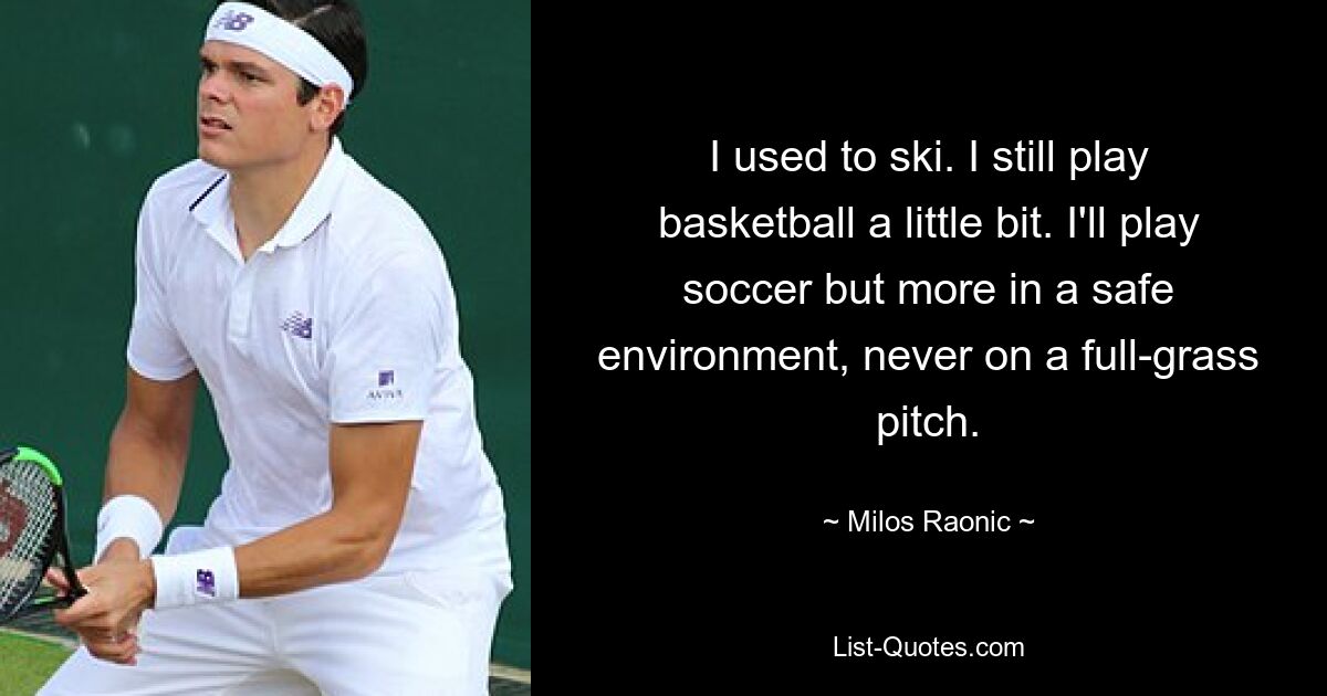 I used to ski. I still play basketball a little bit. I'll play soccer but more in a safe environment, never on a full-grass pitch. — © Milos Raonic