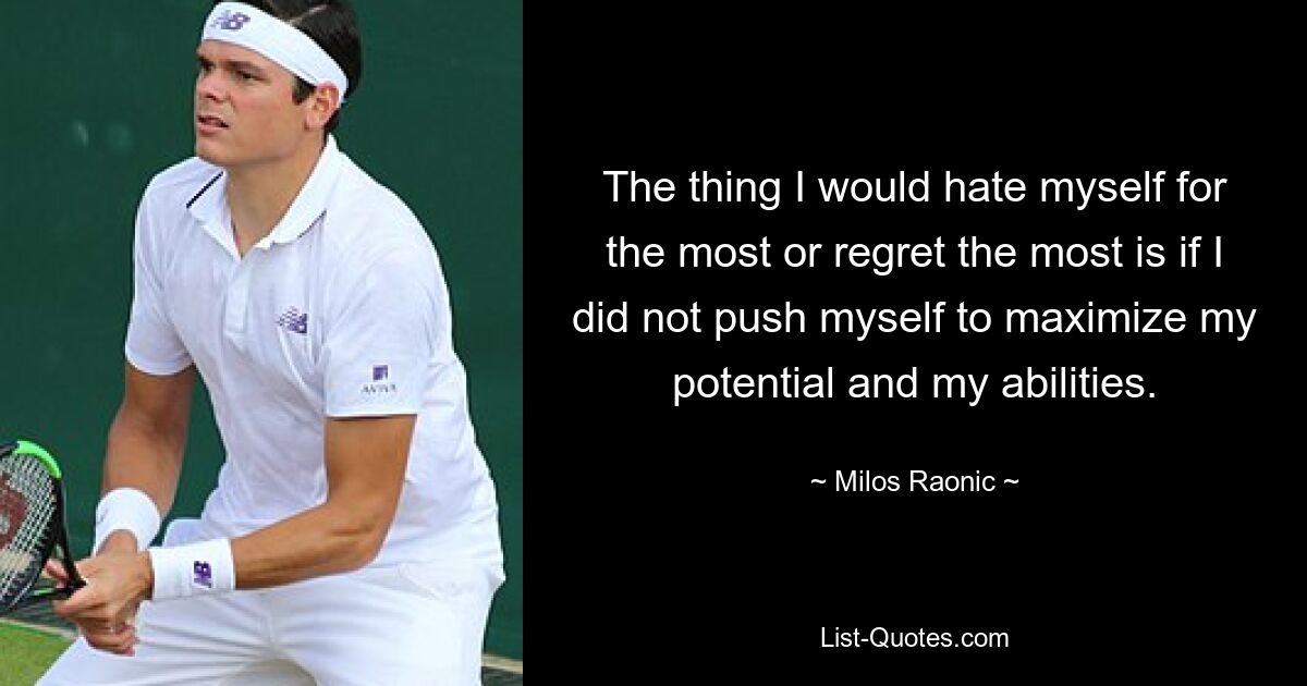 The thing I would hate myself for the most or regret the most is if I did not push myself to maximize my potential and my abilities. — © Milos Raonic