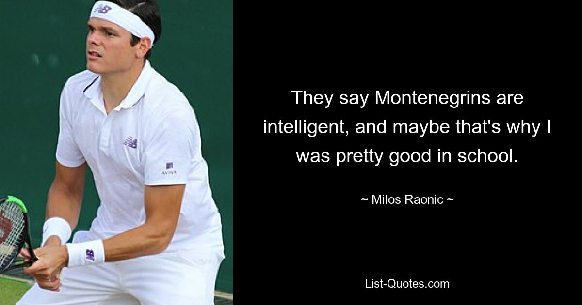 They say Montenegrins are intelligent, and maybe that's why I was pretty good in school. — © Milos Raonic