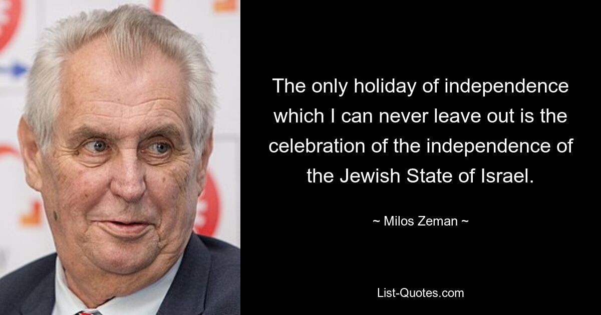 The only holiday of independence which I can never leave out is the celebration of the independence of the Jewish State of Israel. — © Milos Zeman