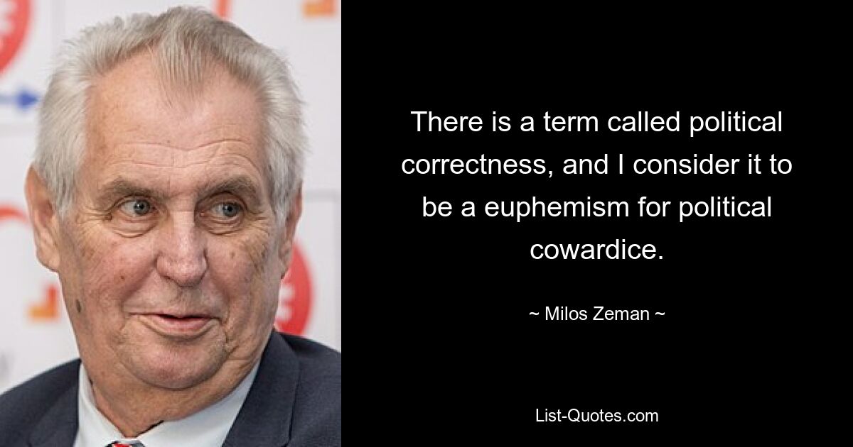 There is a term called political correctness, and I consider it to be a euphemism for political cowardice. — © Milos Zeman