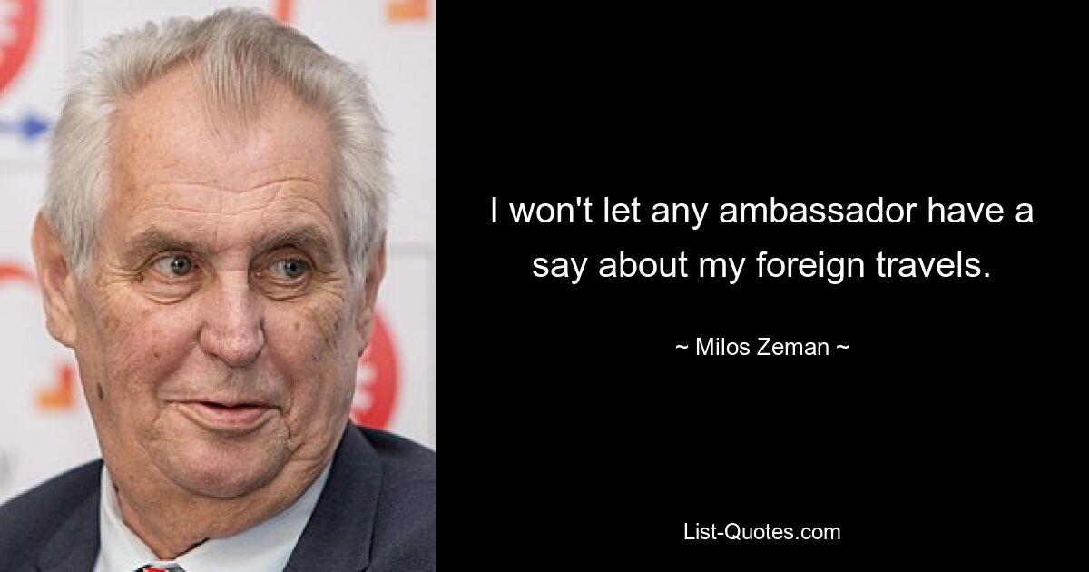 I won't let any ambassador have a say about my foreign travels. — © Milos Zeman