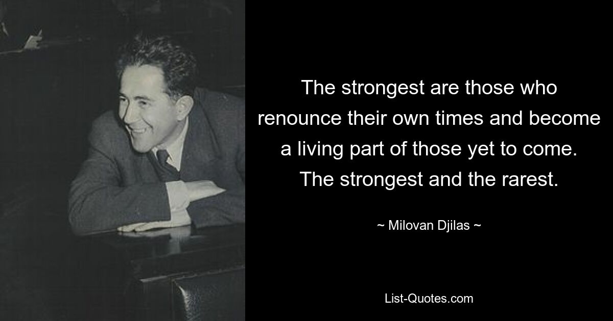 The strongest are those who renounce their own times and become a living part of those yet to come. The strongest and the rarest. — © Milovan Djilas