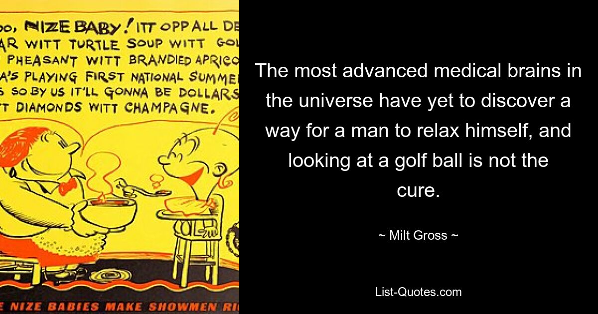 The most advanced medical brains in the universe have yet to discover a way for a man to relax himself, and looking at a golf ball is not the cure. — © Milt Gross