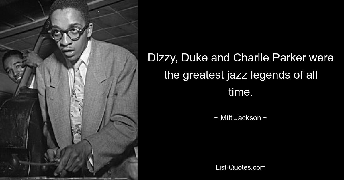 Dizzy, Duke and Charlie Parker were the greatest jazz legends of all time. — © Milt Jackson