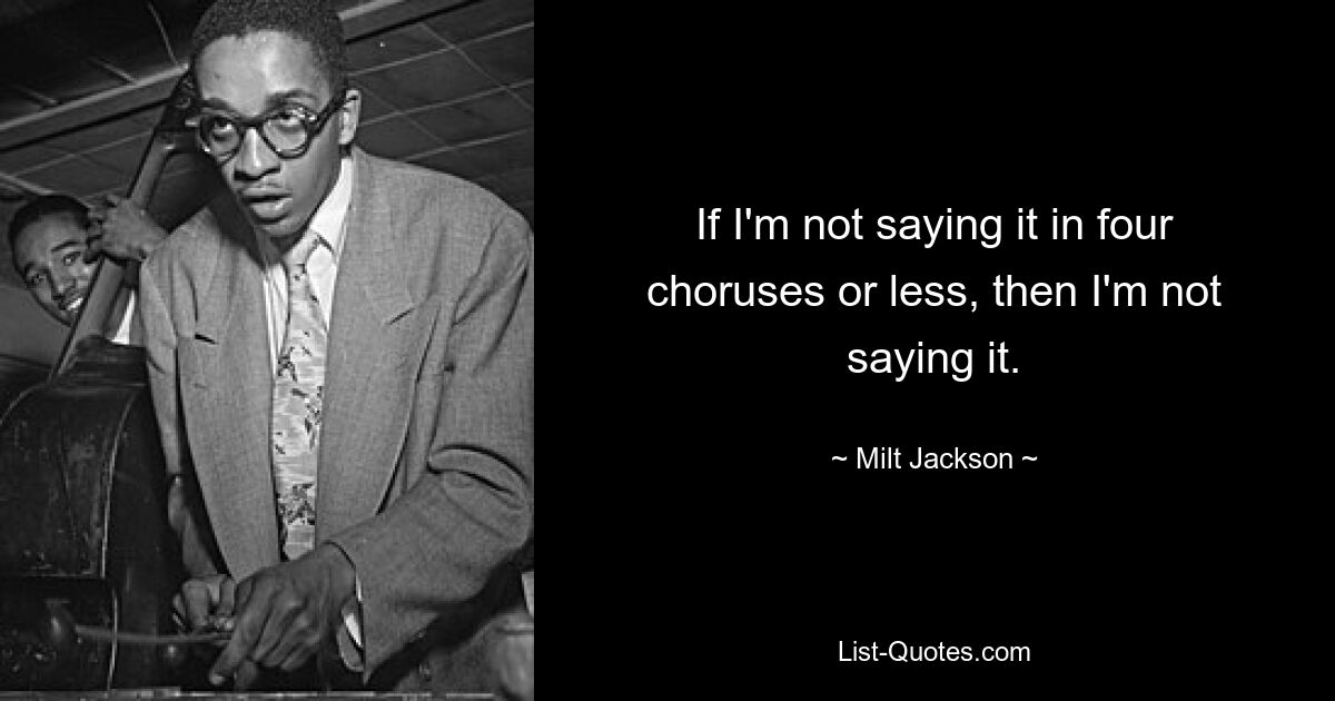 If I'm not saying it in four choruses or less, then I'm not saying it. — © Milt Jackson