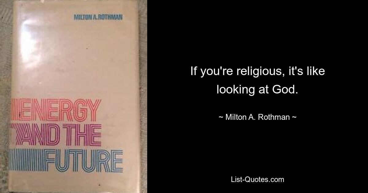 If you're religious, it's like looking at God. — © Milton A. Rothman