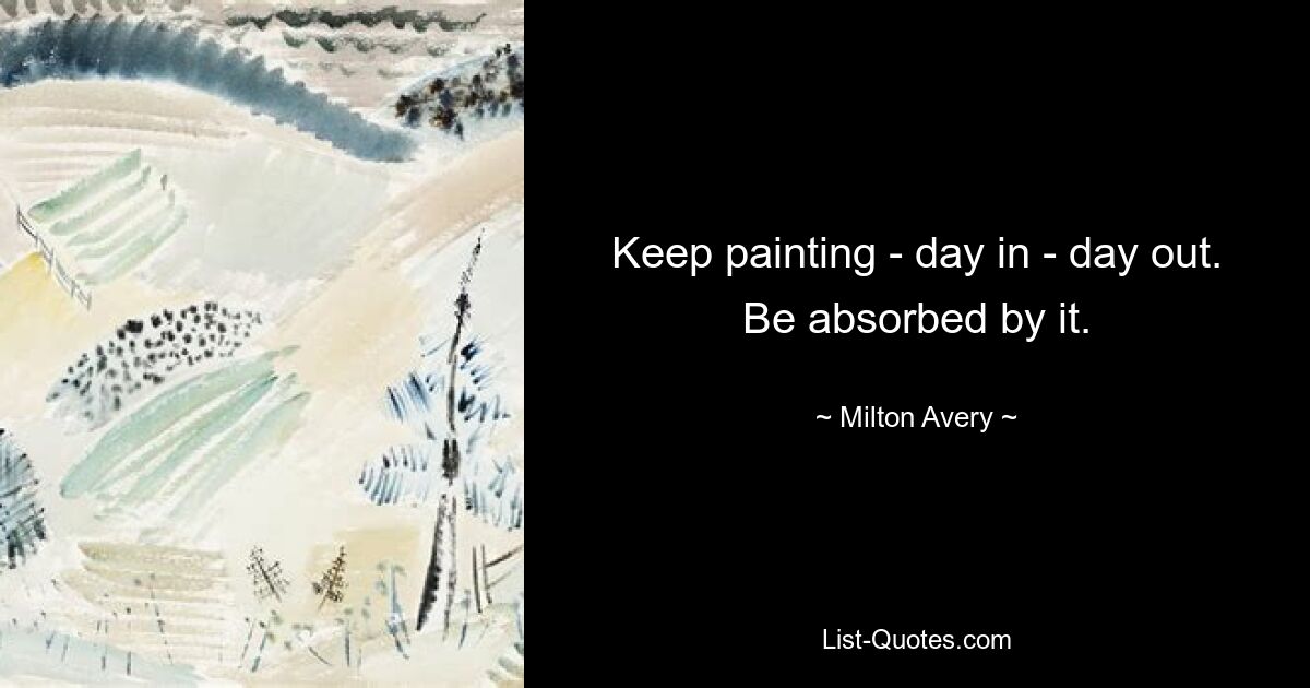 Keep painting - day in - day out. Be absorbed by it. — © Milton Avery