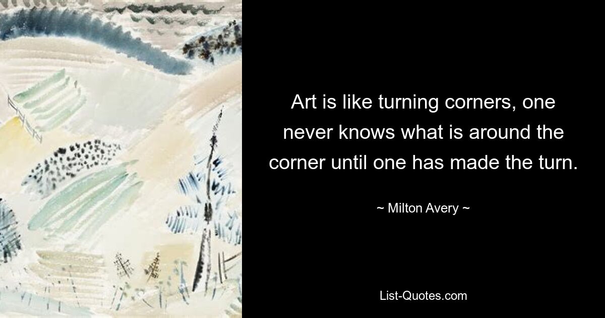 Art is like turning corners, one never knows what is around the corner until one has made the turn. — © Milton Avery