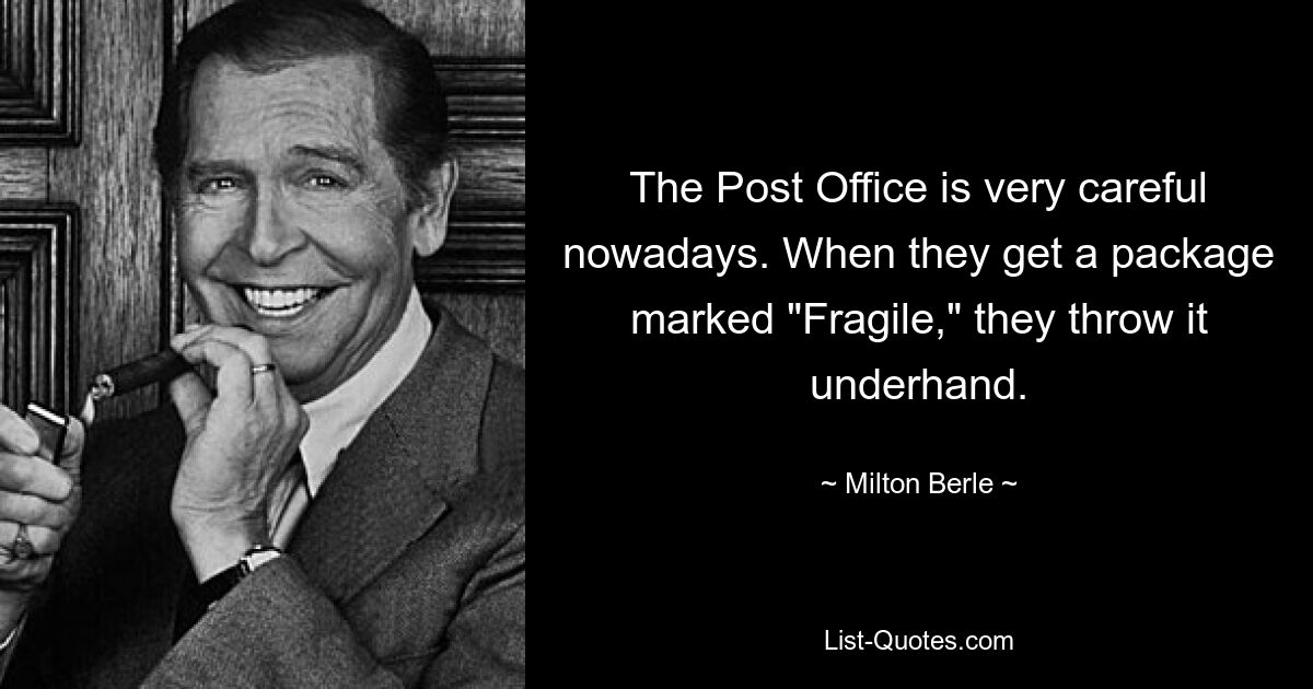 The Post Office is very careful nowadays. When they get a package marked "Fragile," they throw it underhand. — © Milton Berle